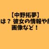 【中野拓夢】 大学は？ 彼女の情報や顔バレ画像など！