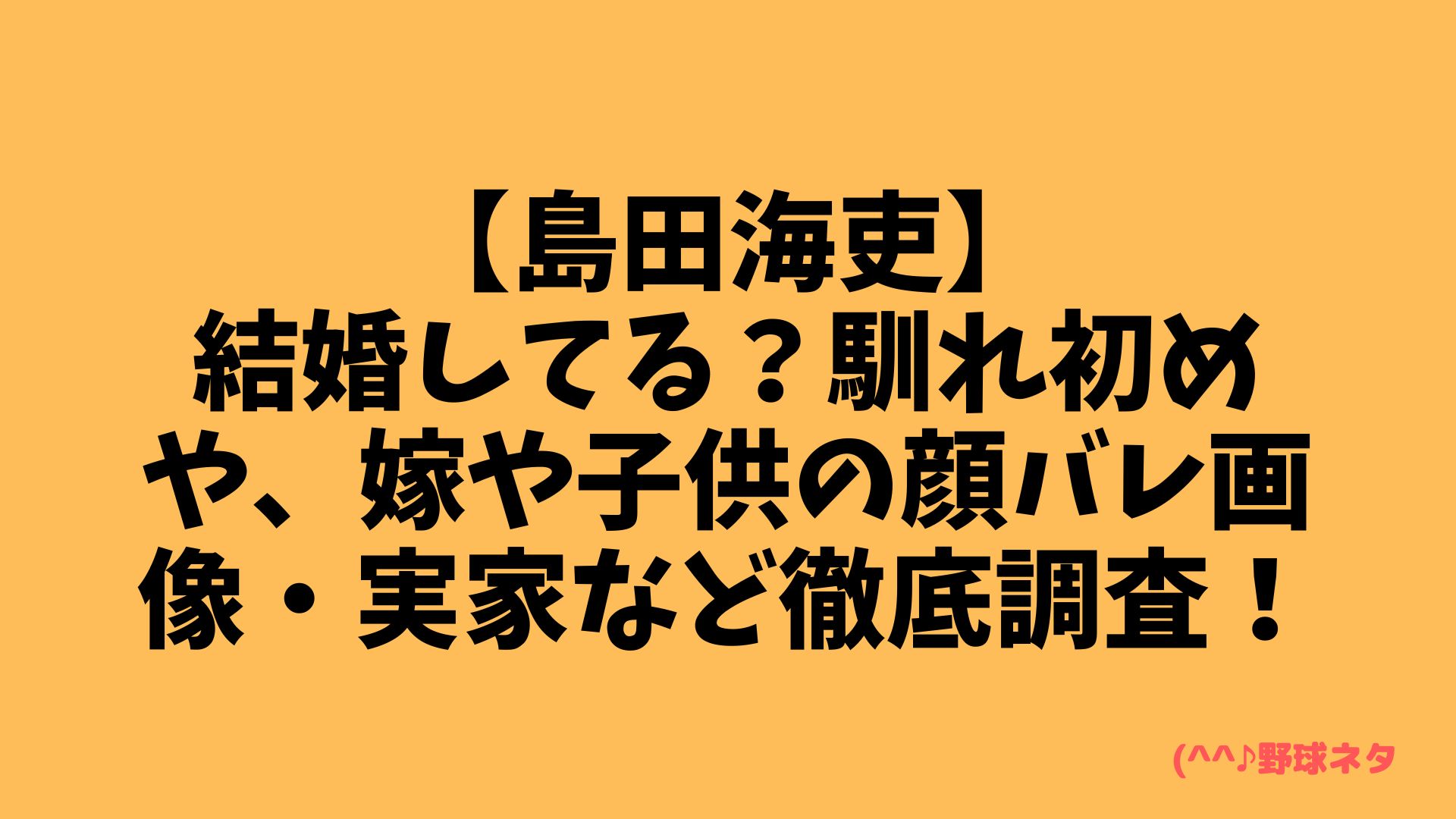 【島田海吏】結婚してる？馴れ初めや、嫁や子供の顔バレ画像・実家など徹底調査！