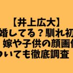 【井上広大】結婚してる？馴れ初めや、嫁や子供の顔画像についても徹底調査！