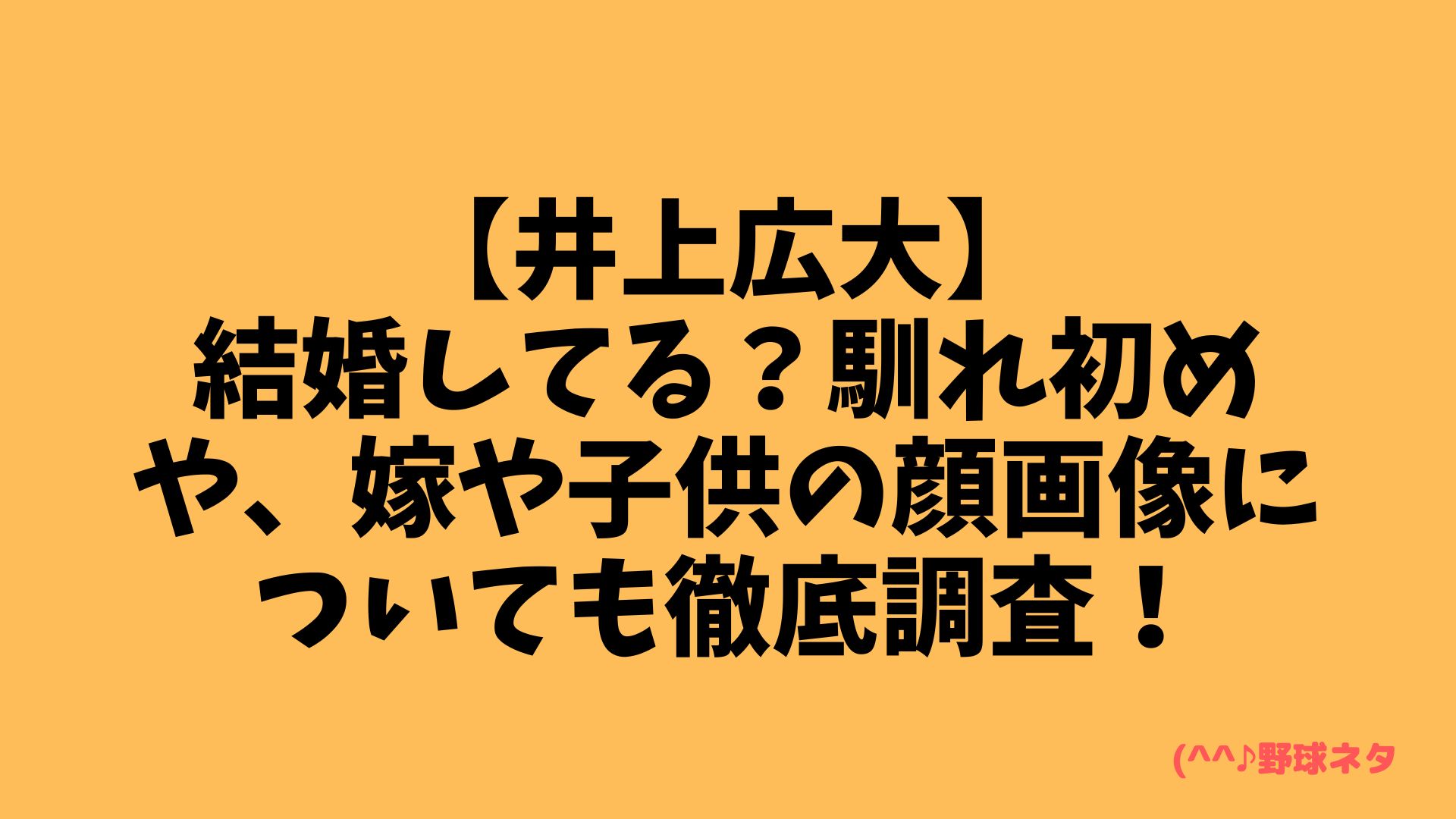 【井上広大】結婚してる？馴れ初めや、嫁や子供の顔画像についても徹底調査！