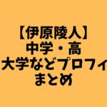 【伊原陵人】中学・高校・大学などプロフィールまとめ